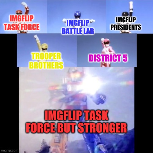 Power Rangers | IMGFLIP TASK FORCE; IMGFLIP PRESIDENTS; IMGFLIP BATTLE LAB; DISTRICT 5; TROOPER BROTHERS; IMGFLIP TASK FORCE BUT STRONGER | image tagged in power rangers | made w/ Imgflip meme maker