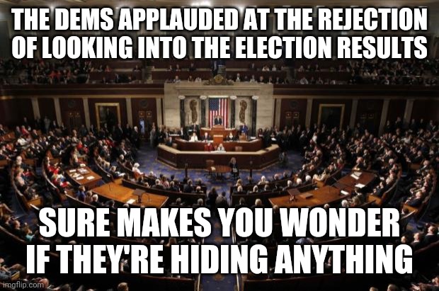 congress | THE DEMS APPLAUDED AT THE REJECTION OF LOOKING INTO THE ELECTION RESULTS; SURE MAKES YOU WONDER IF THEY'RE HIDING ANYTHING | image tagged in congress | made w/ Imgflip meme maker