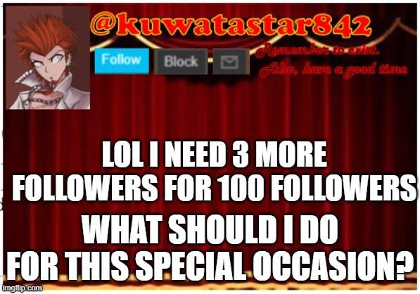 Kuwatastar842 | LOL I NEED 3 MORE FOLLOWERS FOR 100 FOLLOWERS; WHAT SHOULD I DO FOR THIS SPECIAL OCCASION? | image tagged in kuwatastar842 | made w/ Imgflip meme maker