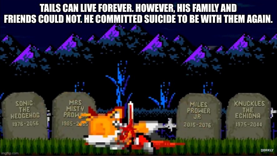 Tails commits suicide. | TAILS CAN LIVE FOREVER. HOWEVER, HIS FAMILY AND FRIENDS COULD NOT. HE COMMITTED SUICIDE TO BE WITH THEM AGAIN. | image tagged in funny | made w/ Imgflip meme maker