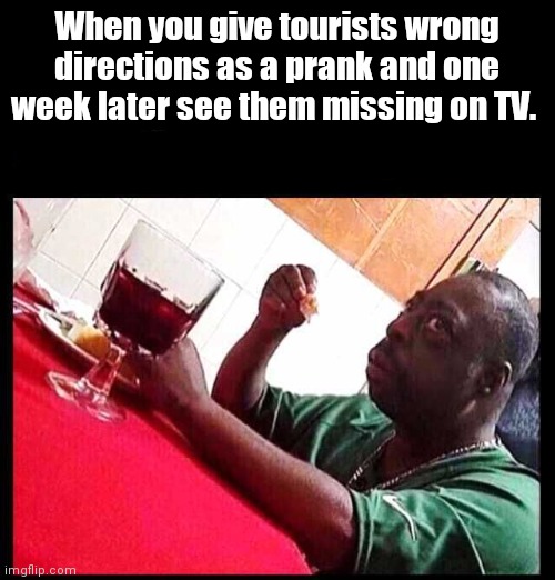Wait. What? | When you give tourists wrong directions as a prank and one week later see them missing on TV. | image tagged in black man eating,funny | made w/ Imgflip meme maker