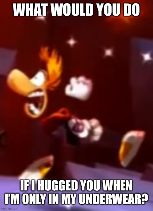 I slowly regret doing this. | WHAT WOULD YOU DO; IF I HUGGED YOU WHEN I’M ONLY IN MY UNDERWEAR? | image tagged in rayman s nightmare | made w/ Imgflip meme maker