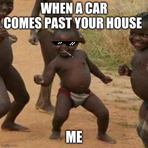 am i the only one who does this | WHEN A CAR COMES PAST YOUR HOUSE; ME | image tagged in memes,third world success kid | made w/ Imgflip meme maker
