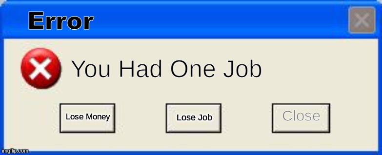 Windows Error | You Had One Job Close Lose Money Lose Job Error | image tagged in windows error | made w/ Imgflip meme maker