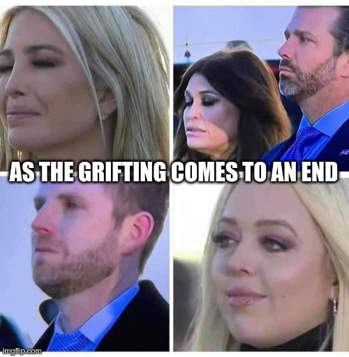 The Grifters | AS THE GRIFTING COMES TO AN END | image tagged in ivanka,jr,eric,tiffany,trump,grifters | made w/ Imgflip meme maker
