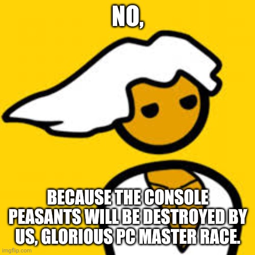 PC MASTER RACE | NO, BECAUSE THE CONSOLE PEASANTS WILL BE DESTROYED BY US, GLORIOUS PC MASTER RACE. | image tagged in pc master race | made w/ Imgflip meme maker