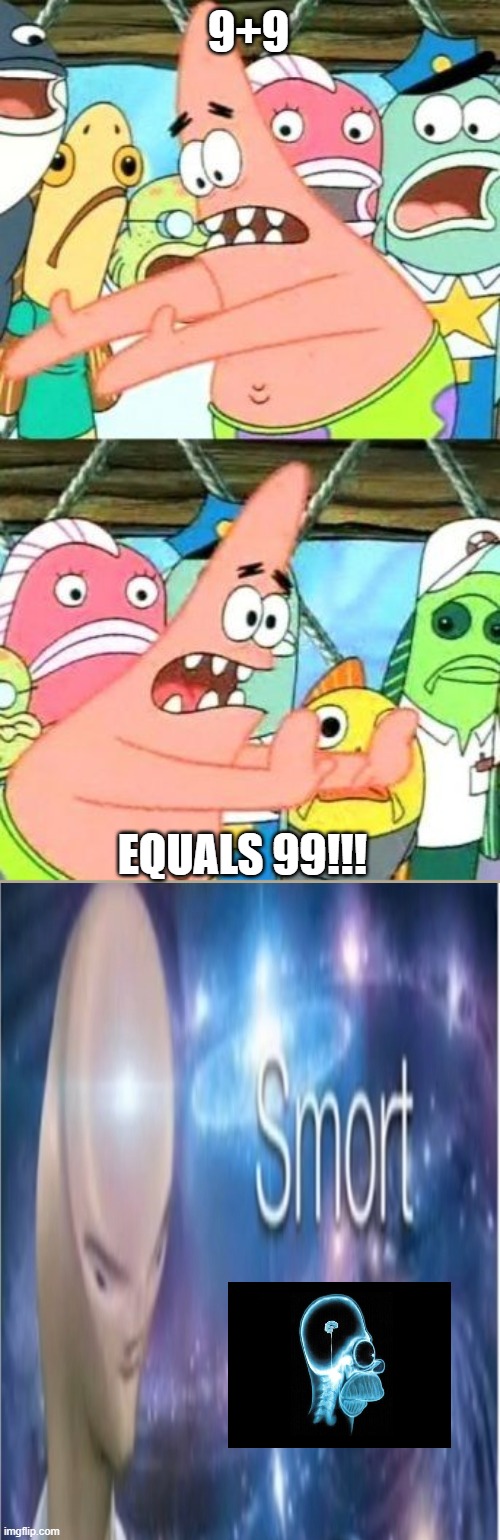 Smort Patwick | 9+9; EQUALS 99!!! | image tagged in memes,put it somewhere else patrick | made w/ Imgflip meme maker