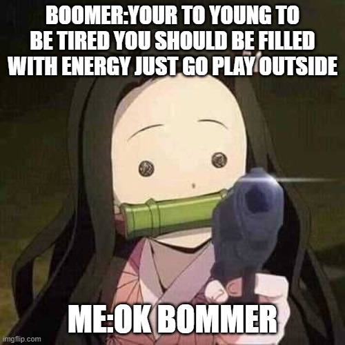 NEZUKO NOOOOO!!! | BOOMER:YOUR TO YOUNG TO BE TIRED YOU SHOULD BE FILLED WITH ENERGY JUST GO PLAY OUTSIDE; ME:OK BOMMER | image tagged in nezuko nooooo | made w/ Imgflip meme maker