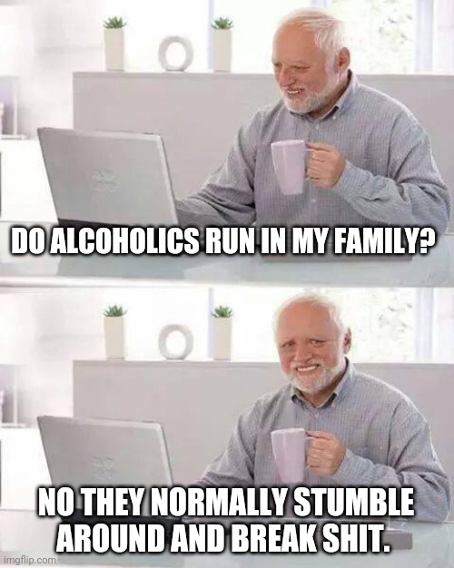 Running Alcoholics | DO ALCOHOLICS RUN IN MY FAMILY? NO THEY NORMALLY STUMBLE AROUND AND BREAK SHIT. | image tagged in memes,hide the pain harold,drunk,alcoholic,family | made w/ Imgflip meme maker