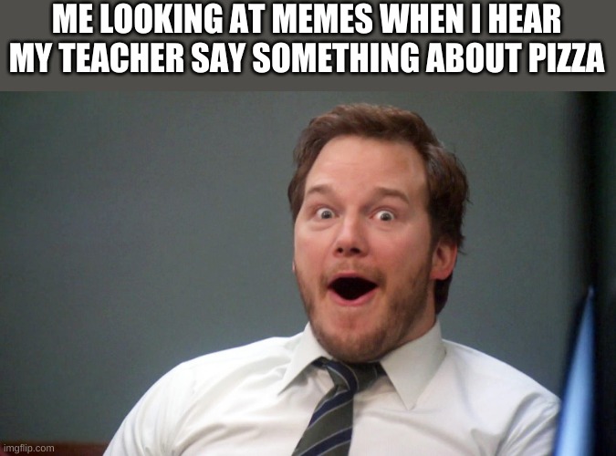 Oooohhhh | ME LOOKING AT MEMES WHEN I HEAR MY TEACHER SAY SOMETHING ABOUT PIZZA | image tagged in oooohhhh | made w/ Imgflip meme maker