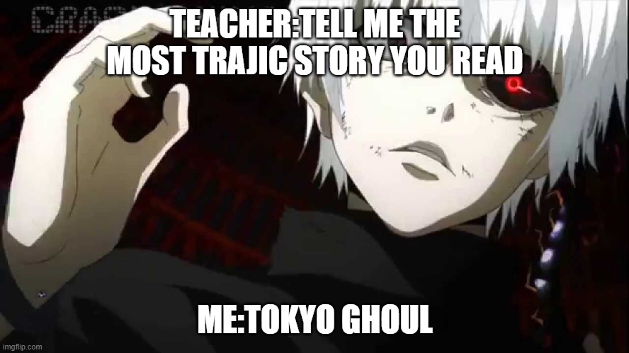Kaneki Tokyo Ghoul | TEACHER:TELL ME THE MOST TRAJIC STORY YOU READ; ME:TOKYO GHOUL | image tagged in kaneki tokyo ghoul | made w/ Imgflip meme maker