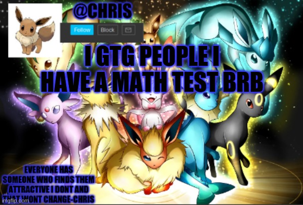 chris eeveelution announcment | I GTG PEOPLE I HAVE A MATH TEST BRB | image tagged in chris eeveelution announcment | made w/ Imgflip meme maker