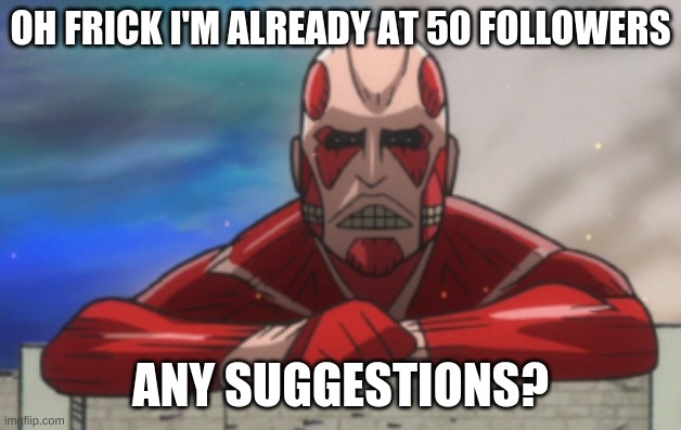 AOT:JH Colossal Titan | OH FRICK I'M ALREADY AT 50 FOLLOWERS; ANY SUGGESTIONS? | image tagged in aot jh colossal titan | made w/ Imgflip meme maker