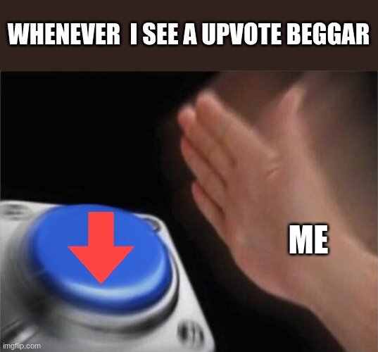 Blank Nut Button | WHENEVER  I SEE A UPVOTE BEGGAR; ME | image tagged in memes,blank nut button | made w/ Imgflip meme maker