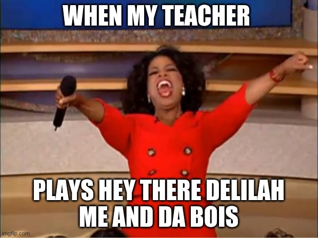 Oprah You Get A Meme | WHEN MY TEACHER; PLAYS HEY THERE DELILAH
ME AND DA BOIS | image tagged in memes,oprah you get a | made w/ Imgflip meme maker