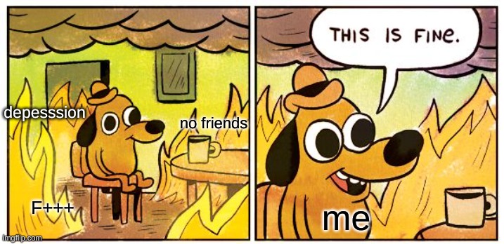 my burning soul in quarantine. | depesssion; no friends; me; F+++ | image tagged in memes,this is fine | made w/ Imgflip meme maker