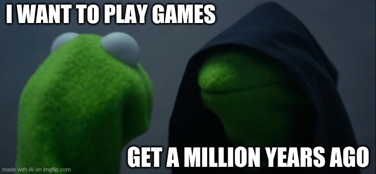 Evil Kermit | I WANT TO PLAY GAMES; GET A MILLION YEARS AGO | image tagged in memes,evil kermit | made w/ Imgflip meme maker