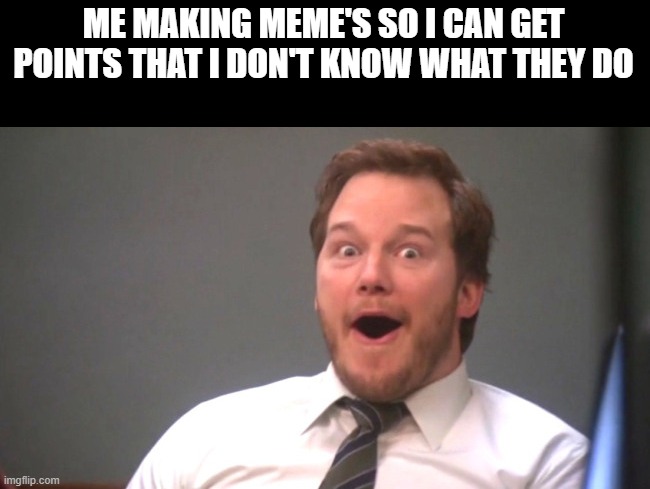 Chris Pratt Happy | ME MAKING MEME'S SO I CAN GET POINTS THAT I DON'T KNOW WHAT THEY DO | image tagged in chris pratt happy | made w/ Imgflip meme maker