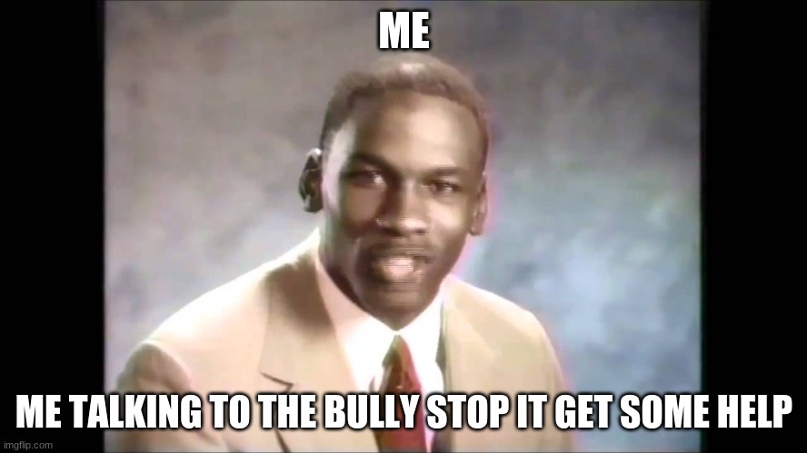 Stop it get some help | ME; ME TALKING TO THE BULLY STOP IT GET SOME HELP | image tagged in stop it get some help | made w/ Imgflip meme maker