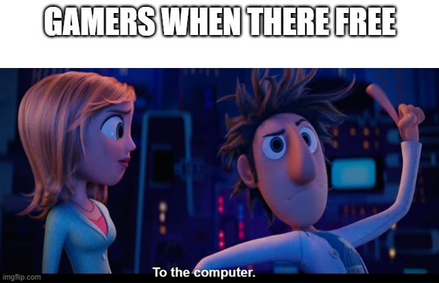 To the computer | GAMERS WHEN THERE FREE | image tagged in to the computer | made w/ Imgflip meme maker