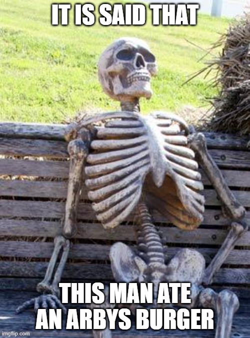 Waiting Skeleton | IT IS SAID THAT; THIS MAN ATE AN ARBYS BURGER | image tagged in memes,waiting skeleton | made w/ Imgflip meme maker