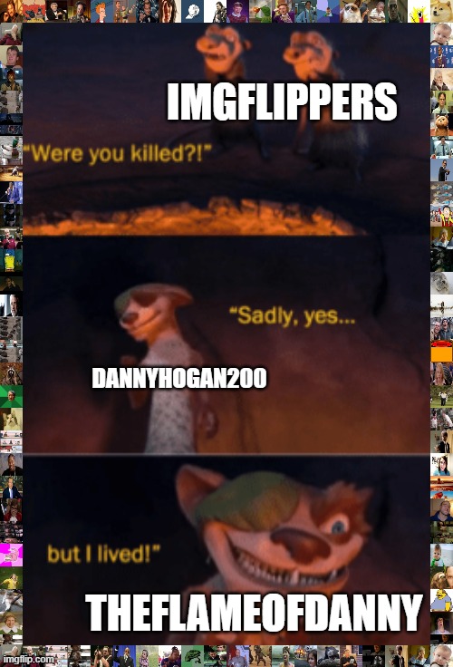When the world needed him most, he came back. | IMGFLIPPERS; DANNYHOGAN200; THEFLAMEOFDANNY | image tagged in were you killed,dannyhogan200,memes | made w/ Imgflip meme maker