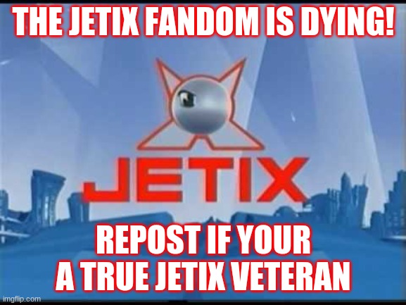 Jetix | THE JETIX FANDOM IS DYING! REPOST IF YOUR A TRUE JETIX VETERAN | image tagged in jetix | made w/ Imgflip meme maker