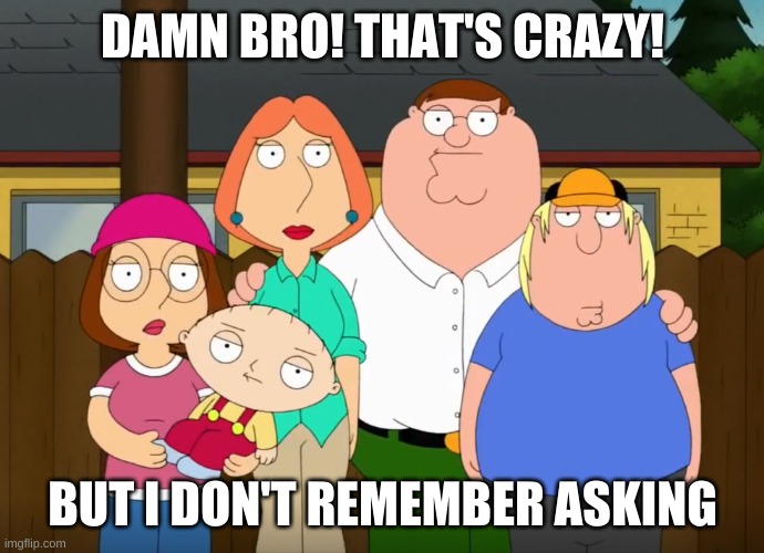 damn bro | DAMN BRO! THAT'S CRAZY! BUT I DON'T REMEMBER ASKING | image tagged in damn bro | made w/ Imgflip meme maker