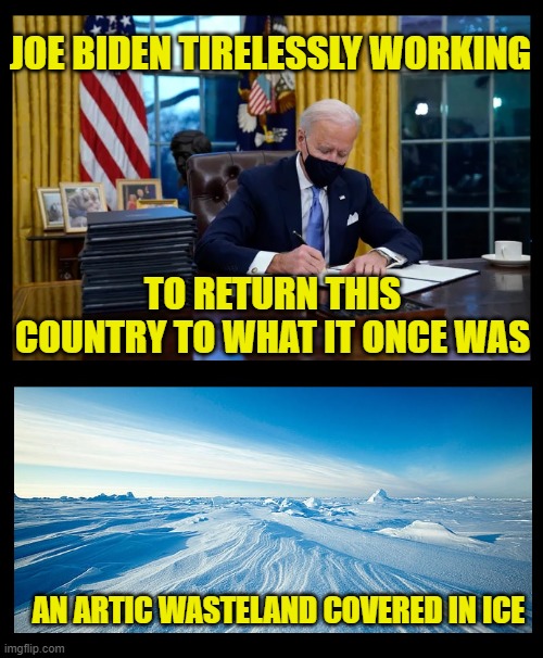 The Biden Agenda | JOE BIDEN TIRELESSLY WORKING; TO RETURN THIS COUNTRY TO WHAT IT ONCE WAS; AN ARTIC WASTELAND COVERED IN ICE | image tagged in funny,funny memes,memes,truth,mxm | made w/ Imgflip meme maker