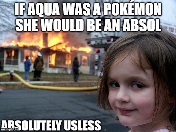 Disaster Girl | IF AQUA WAS A POKÉMON SHE WOULD BE AN ABSOL; ABSOLUTELY USLESS | image tagged in memes,disaster girl | made w/ Imgflip meme maker