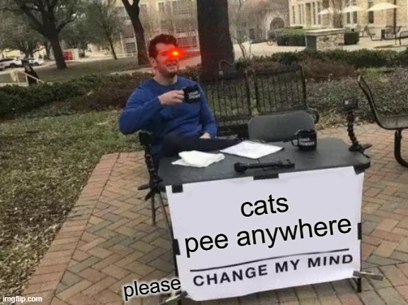 Change My Mind | cats pee anywhere; please | image tagged in memes,change my mind | made w/ Imgflip meme maker