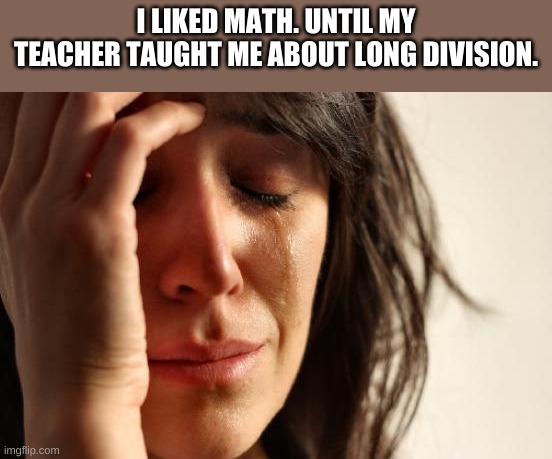 it suks | I LIKED MATH. UNTIL MY TEACHER TAUGHT ME ABOUT LONG DIVISION. | image tagged in memes,first world problems,school | made w/ Imgflip meme maker