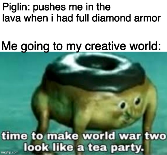 This is a true story btw | Piglin: pushes me in the lava when i had full diamond armor; Me going to my creative world: | image tagged in time to make world war 2 look like a tea party | made w/ Imgflip meme maker