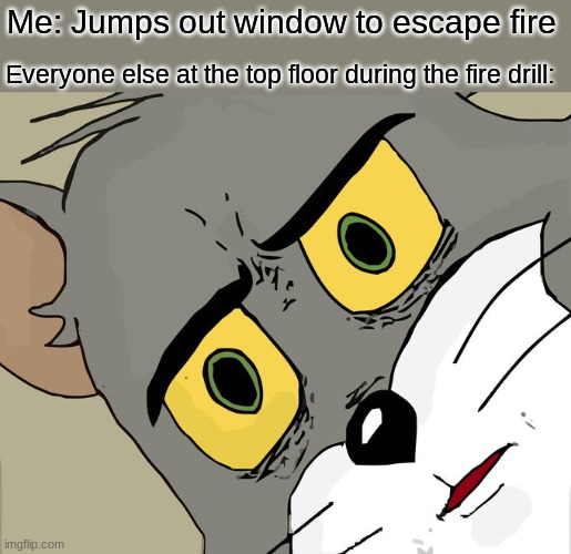 splat | Me: Jumps out window to escape fire; Everyone else at the top floor during the fire drill: | image tagged in memes,unsettled tom | made w/ Imgflip meme maker