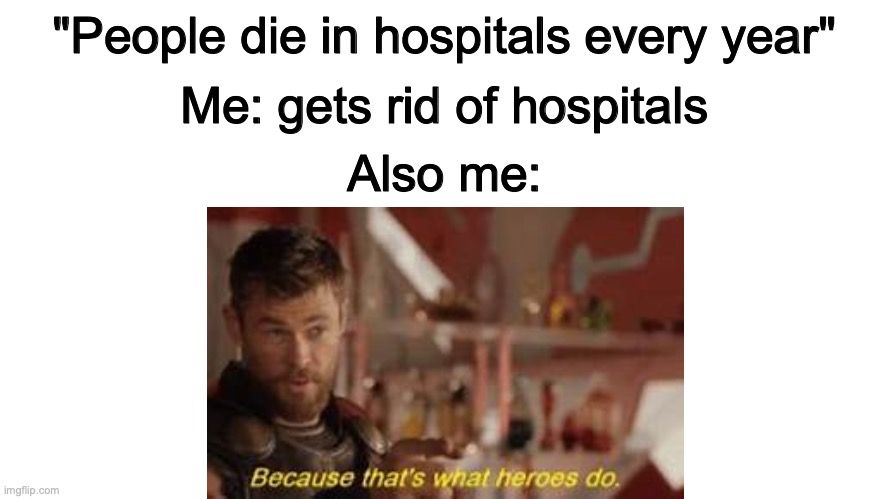 I be smart :) | Me: gets rid of hospitals; "People die in hospitals every year"; Also me: | image tagged in thats what heroes do | made w/ Imgflip meme maker