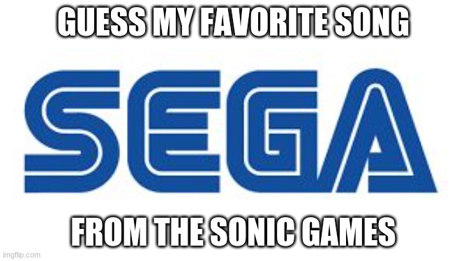 SEGA | GUESS MY FAVORITE SONG; FROM THE SONIC GAMES | image tagged in sega | made w/ Imgflip meme maker