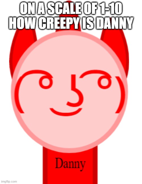 Danny being non-family friendly | ON A SCALE OF 1-10 HOW CREEPY IS DANNY | image tagged in danny being non-family friendly | made w/ Imgflip meme maker