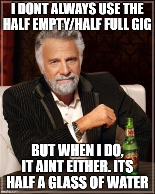 The Most Interesting Man In The World |  I DONT ALWAYS USE THE HALF EMPTY/HALF FULL GIG; BUT WHEN I DO, IT AINT EITHER. ITS HALF A GLASS OF WATER | image tagged in memes,the most interesting man in the world | made w/ Imgflip meme maker