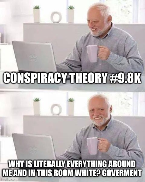 Alex Jones be like | CONSPIRACY THEORY #9.8K; WHY IS LITERALLY EVERYTHING AROUND ME AND IN THIS ROOM WHITE? GOVERMENT | image tagged in memes,hide the pain harold | made w/ Imgflip meme maker