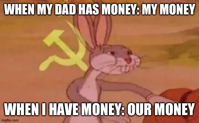 Bugs bunny communist | WHEN MY DAD HAS MONEY: MY MONEY; WHEN I HAVE MONEY: OUR MONEY | image tagged in bugs bunny communist | made w/ Imgflip meme maker