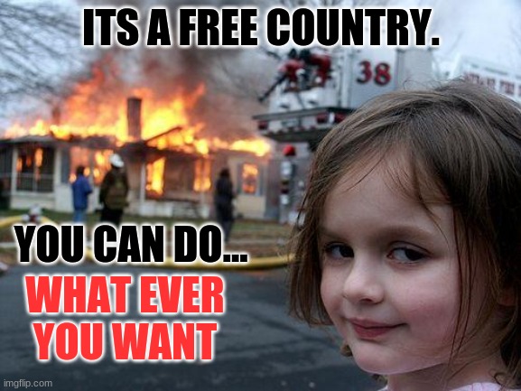 Disaster Girl | ITS A FREE COUNTRY. YOU CAN DO... WHAT EVER YOU WANT | image tagged in memes,disaster girl,freedom,lol | made w/ Imgflip meme maker