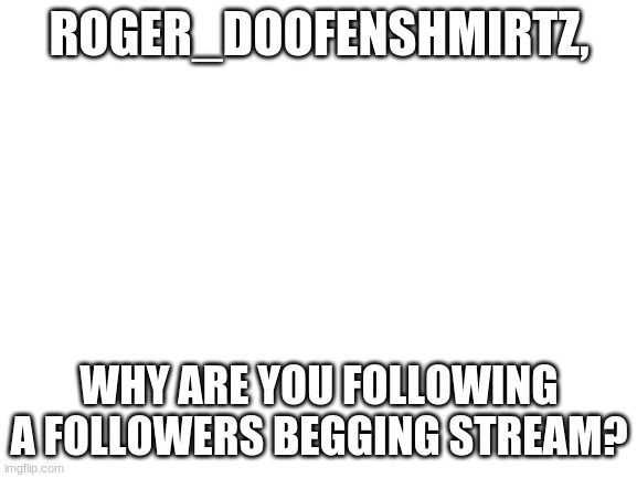 I got a question for the moderator of the stream. | ROGER_DOOFENSHMIRTZ, WHY ARE YOU FOLLOWING A FOLLOWERS BEGGING STREAM? | image tagged in blank white template,traitor,begging | made w/ Imgflip meme maker