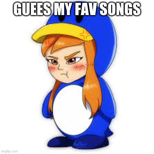 penguin meggy | GUESS MY FAV SONGS | image tagged in penguin meggy,memes | made w/ Imgflip meme maker