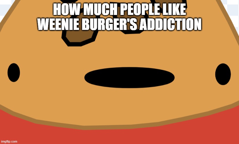 How many | HOW MUCH PEOPLE LIKE WEENIE BURGER'S ADDICTION | image tagged in weenie burger questioning his life | made w/ Imgflip meme maker