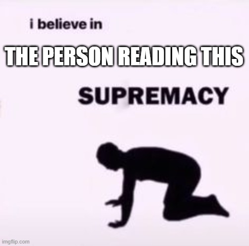 :D | THE PERSON READING THIS | image tagged in i believe in supremacy | made w/ Imgflip meme maker