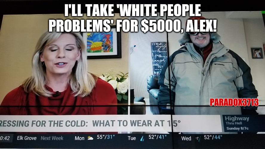 Black People: We don't go out in 15 degree weather.  Maybe you shouldn't either? | I'LL TAKE 'WHITE PEOPLE PROBLEMS' FOR $5000, ALEX! PARADOX3713 | image tagged in memes,funny,weather,white people,jeopardy,not today | made w/ Imgflip meme maker