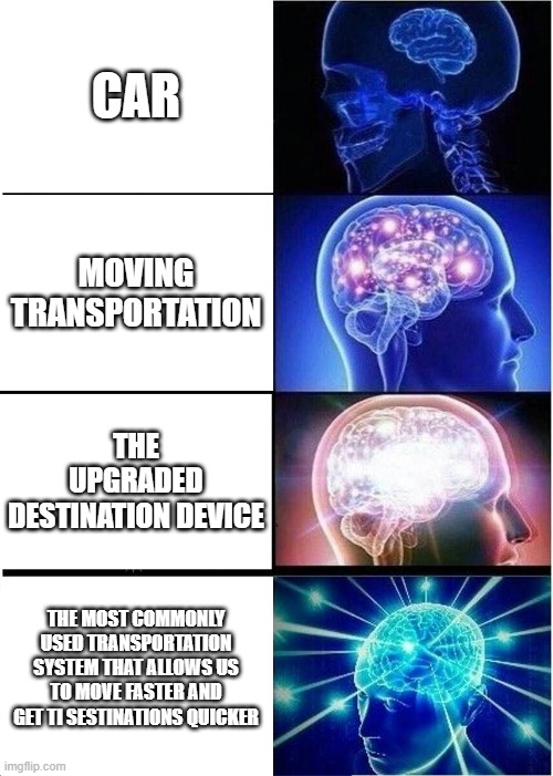 Expanding Brain Meme | CAR; MOVING TRANSPORTATION; THE UPGRADED DESTINATION DEVICE; THE MOST COMMONLY USED TRANSPORTATION SYSTEM THAT ALLOWS US TO MOVE FASTER AND GET TI SESTINATIONS QUICKER | image tagged in memes,expanding brain | made w/ Imgflip meme maker