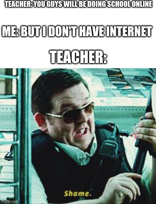 Shame | TEACHER: YOU GUYS WILL BE DOING SCHOOL ONLINE; ME: BUT I DON'T HAVE INTERNET; TEACHER: | image tagged in shame | made w/ Imgflip meme maker