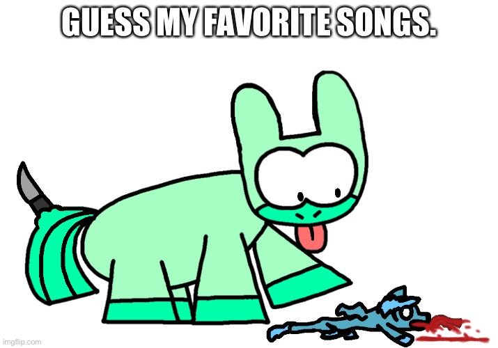 Colgate kills a Fluffy | GUESS MY FAVORITE SONGS. | image tagged in colgate kills a fluffy | made w/ Imgflip meme maker