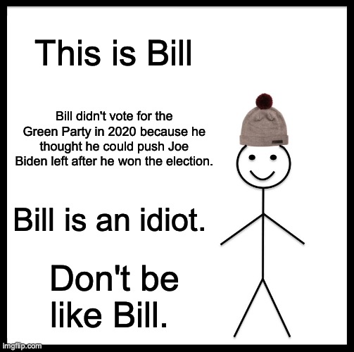 Be Like Bill Meme | This is Bill; Bill didn't vote for the Green Party in 2020 because he thought he could push Joe Biden left after he won the election. Bill is an idiot. Don't be like Bill. | image tagged in memes,be like bill | made w/ Imgflip meme maker